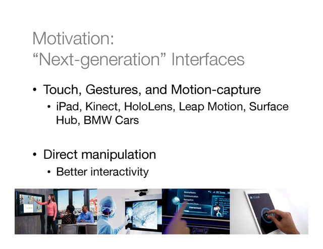 Motivation:"
“Next-generation” Interfaces
•  Touch, Gestures, and Motion-capture
•  iPad, Kinect, HoloLens, Leap Motion, Surface
Hub, BMW Cars
•  Direct manipulation
•  Better interactivity
