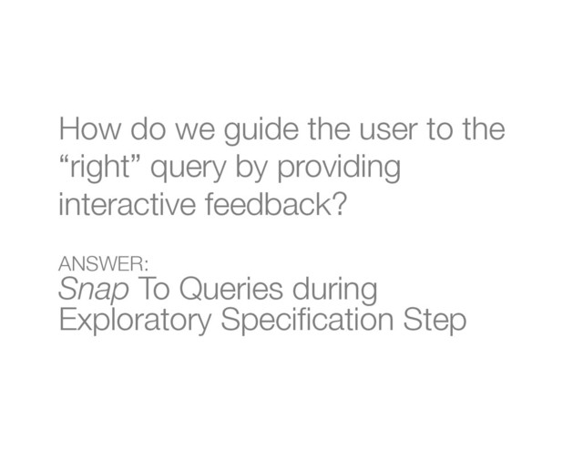 How do we guide the user to the
“right” query by providing
interactive feedback?
ANSWER:
"
Snap To Queries during
Exploratory Speciﬁcation Step
