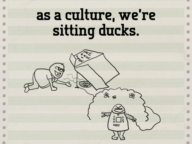 as a culture, we’re
sitting ducks.
