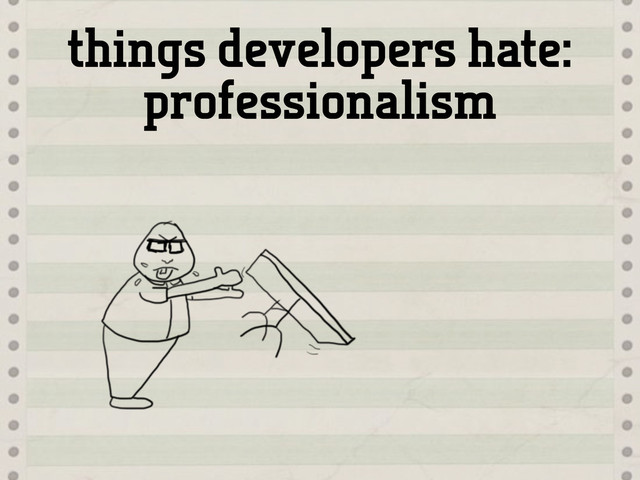 things developers hate:
professionalism
