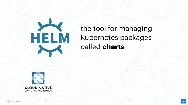 @hayorov
the tool for managing
Kubernetes packages
called charts

