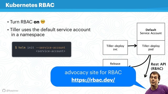 @hayorov
• Turn RBAC on 
• Tiller uses the default service account  
in a namespace
Kubernetes RBAC
Tiller-deploy

svc
Tiller-deploy

pod
Service
Account
Release
conﬁgmap (RBAC)
Default

Service Account
Rest API
advocacy site for RBAC
https://rbac.dev/
