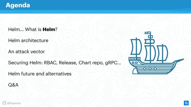 @hayorov
Helm… What is Helm?
Helm architecture
An attack vector
Securing Helm: RBAC, Release, Chart repo, gRPC…
Helm future and alternatives
Q&A
Agenda
