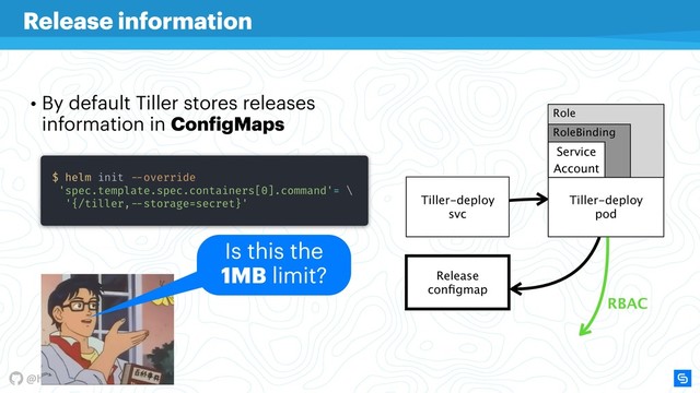 @hayorov
• By default Tiller stores releases 
information in ConfigMaps
Release information
Tiller-deploy

svc
Tiller-deploy

pod
Service
Account
Role
RoleBinding
Release 
secrets
RBAC
Release 
secrets
Release 
conﬁgmap
Is this the
1MB limit?
