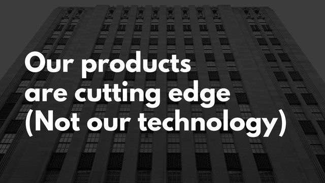Our products
are cutting edge
(Not our technology)
