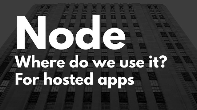 Node
Where do we use it?
For hosted apps

