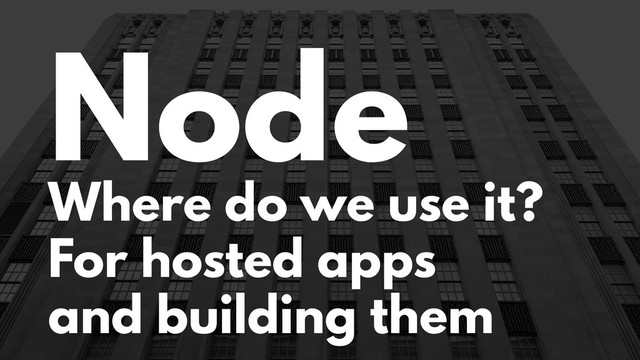 Node
Where do we use it?
For hosted apps
and building them
