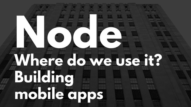 Node
Where do we use it?
Building
mobile apps
