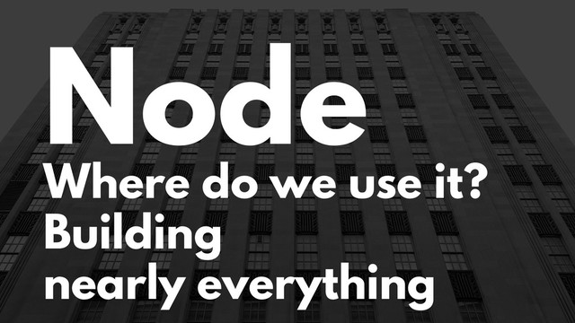 Node
Where do we use it?
Building
nearly everything
