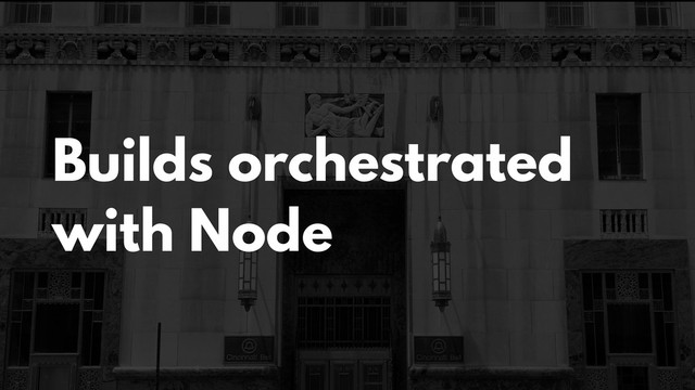 Builds orchestrated
with Node
