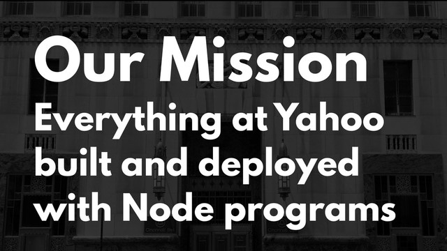 Our Mission
Everything at Yahoo
built and deployed
with Node programs
