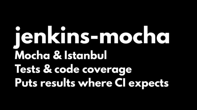 jenkins-mocha
Mocha & Istanbul
Tests & code coverage
Puts results where CI expects
