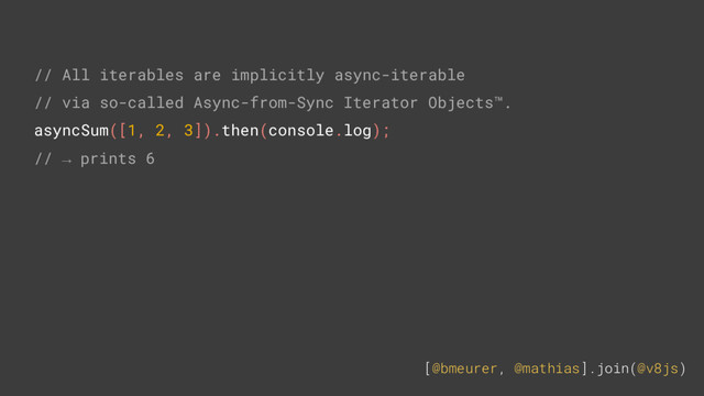 [@bmeurer, @mathias].join(@v8js)
// All iterables are implicitly async-iterable
// via so-called Async-from-Sync Iterator Objects™.
asyncSum([1, 2, 3]).then(console.log);
// → prints 6
