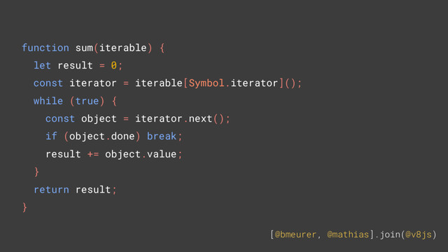 [@bmeurer, @mathias].join(@v8js)
function sum(iterable) {
let result = 0;
const iterator = iterable[Symbol.iterator]();
while (true) {
const object = iterator.next();
if (object.done) break;
result += object.value;
}
return result;
}
