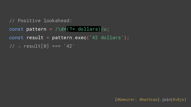 [@bmeurer, @mathias].join(@v8js)
// Positive lookahead:
const pattern = /\d+(?= dollars)/u;
const result = pattern.exec('42 dollars');
// → result[0] === '42'
