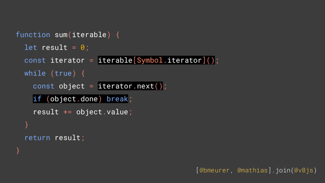 [@bmeurer, @mathias].join(@v8js)
function sum(iterable) {
let result = 0;
const iterator = iterable[Symbol.iterator]();
while (true) {
const object = iterator.next();
if (object.done) break;
result += object.value;
}
return result;
}
