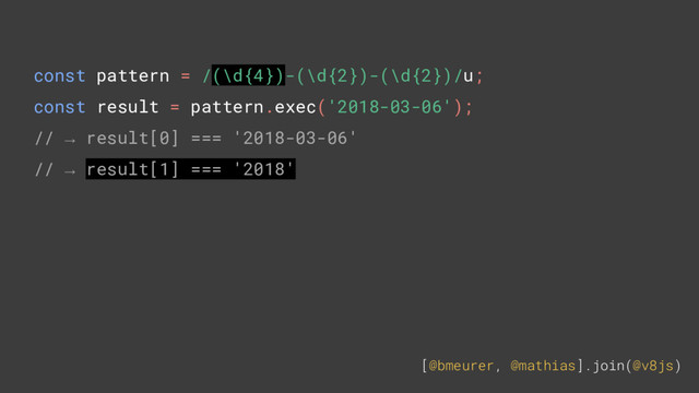 [@bmeurer, @mathias].join(@v8js)
const pattern = /(\d{4})-(\d{2})-(\d{2})/u;
const result = pattern.exec('2018-03-06');
// → result[0] === '2018-03-06'
// → result[1] === '2018'
