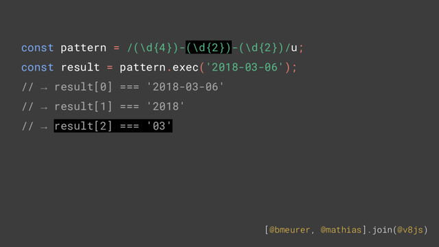 [@bmeurer, @mathias].join(@v8js)
const pattern = /(\d{4})-(\d{2})-(\d{2})/u;
const result = pattern.exec('2018-03-06');
// → result[0] === '2018-03-06'
// → result[1] === '2018'
// → result[2] === '03'
