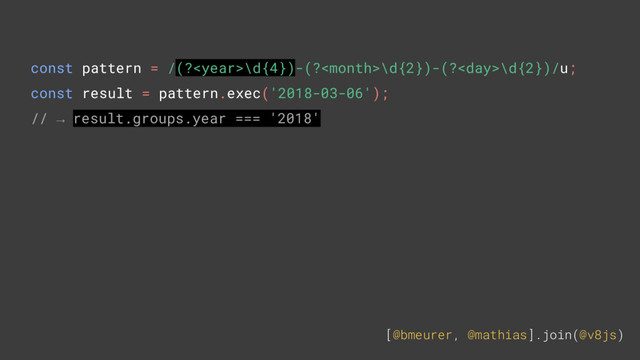 [@bmeurer, @mathias].join(@v8js)
const pattern = /(?\d{4})-(?\d{2})-(?\d{2})/u;
const result = pattern.exec('2018-03-06');
// → result.groups.year === '2018'
