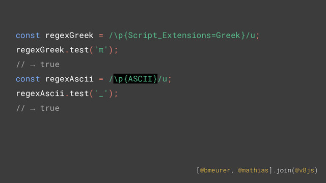 [@bmeurer, @mathias].join(@v8js)
const regexGreek = /\p{Script_Extensions=Greek}/u;
regexGreek.test('π');
// → true
const regexAscii = /\p{ASCII}/u;
regexAscii.test('_');
// → true
