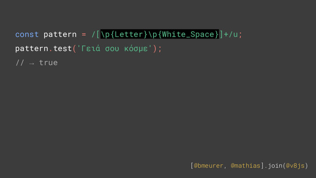 [@bmeurer, @mathias].join(@v8js)
const pattern = /[\p{Letter}\p{White_Space}]+/u;
pattern.test('Γειά σου κόσμε');
// → true
