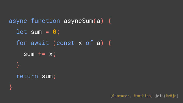 [@bmeurer, @mathias].join(@v8js)
async function asyncSum(a) {
let sum = 0;
for await (const x of a) {
sum += x;
}
return sum;
}

