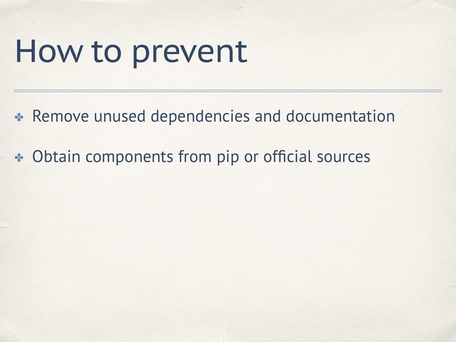 How to prevent
✤ Remove unused dependencies and documentation
✤ Obtain components from pip or ofﬁcial sources
