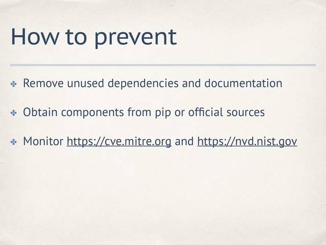 How to prevent
✤ Remove unused dependencies and documentation
✤ Obtain components from pip or ofﬁcial sources
✤ Monitor https://cve.mitre.org and https://nvd.nist.gov
