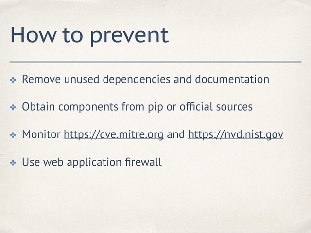 How to prevent
✤ Remove unused dependencies and documentation
✤ Obtain components from pip or ofﬁcial sources
✤ Monitor https://cve.mitre.org and https://nvd.nist.gov
✤ Use web application ﬁrewall
