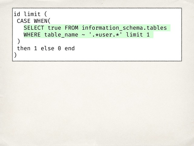 id limit (
CASE WHEN(
SELECT true FROM information_schema.tables
WHERE table_name ~ '.*user.*' limit 1
)
then 1 else 0 end
)
