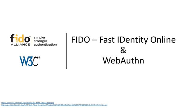 FIDO – Fast IDentity Online
&
WebAuthn
https://commons.wikimedia.org/wiki/File:The_FIDO_Alliance_Logo.png
https://ja.wikipedia.org/wiki/World_Wide_Web_Consortium#/media/%E3%83%95%E3%82%A1%E3%82%A4%E3%83%AB:W3C%C2%AE_Icon.svg
