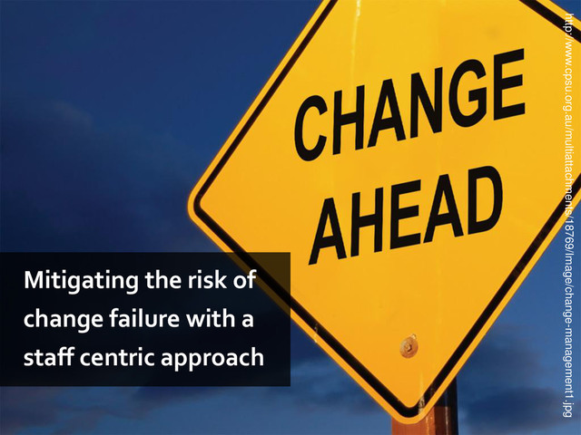 http://www.cpsu.org.au/multiattachments/18769/Image/change-management1.jpg
Mitigating the risk of
change failure with a
staff centric approach
