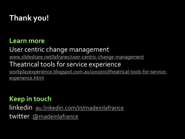 roll-out
change
co-design
change
methods
new CX
co-design
change
state
benefits
realisation
Thank you!
co-design
change
methods
co-design
change
state
Learn more
User centric change management
www.slideshare.net/lafranec/user-centric-change-management
Theatrical tools for service experience
workplayexperience.blogspot.com.au/2010/01/theatrical-tools-for-service-
experience.html
Keep in touch
linkedin au.linkedin.com/in/madeinlafrance
twitter @madeinlafrance
