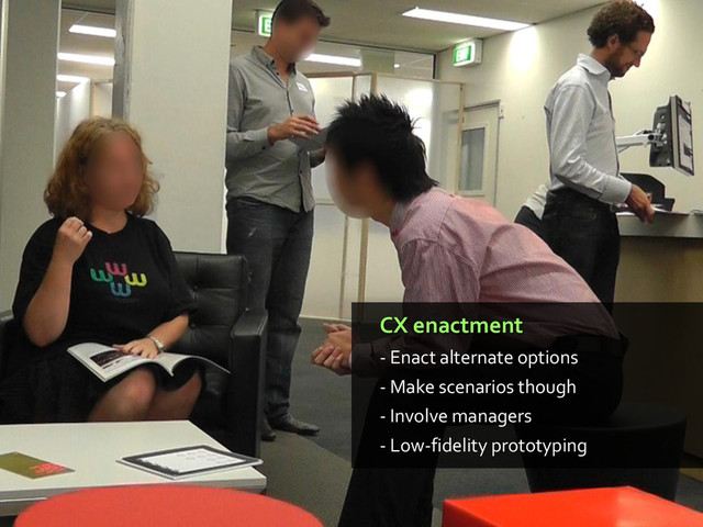 CX enactment
- Enact alternate options
- Make scenarios though
- Involve managers
- Low-fidelity prototyping
