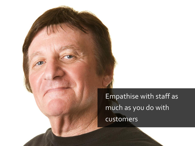 Empathise with staff as
much as you do with
customers
