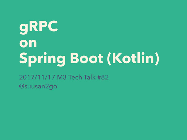 gRPC
on
Spring Boot (Kotlin)
2017/11/17 M3 Tech Talk #82
@suusan2go

