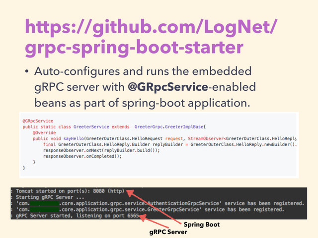https://github.com/LogNet/
grpc-spring-boot-starter
• Auto-conﬁgures and runs the embedded
gRPC server with @GRpcService-enabled
beans as part of spring-boot application.
gRPC Server
Spring Boot
