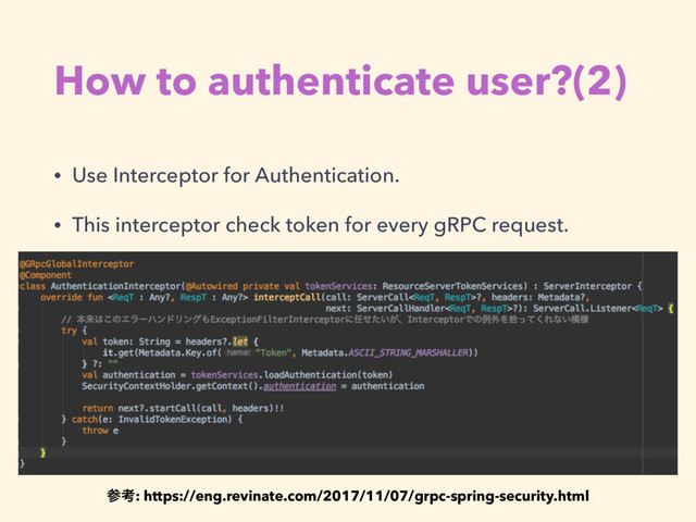 How to authenticate user?(2)
• Use Interceptor for Authentication.
• This interceptor check token for every gRPC request.
ࢀߟ: https://eng.revinate.com/2017/11/07/grpc-spring-security.html
