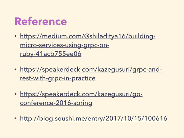 Reference
• https://medium.com/@shiladitya16/building-
micro-services-using-grpc-on-
ruby-41acb755ee06
• https://speakerdeck.com/kazegusuri/grpc-and-
rest-with-grpc-in-practice
• https://speakerdeck.com/kazegusuri/go-
conference-2016-spring
• http://blog.soushi.me/entry/2017/10/15/100616
