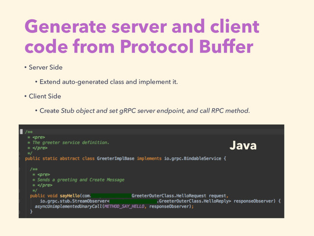 Generate server and client
code from Protocol Buffer
Java
• Server Side
• Extend auto-generated class and implement it.
• Client Side
• Create Stub object and set gRPC server endpoint, and call RPC method.
