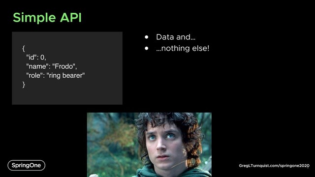 GregLTurnquist.com/springone2020
Simple API
{
"id": 0,
"name": "Frodo",
"role": "ring bearer"
}
6
● Data and…
● …nothing else!
