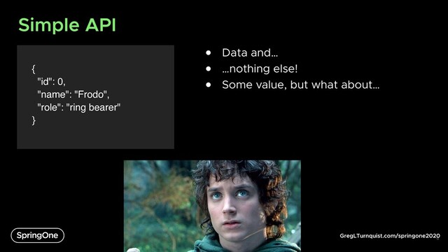GregLTurnquist.com/springone2020
Simple API
{
"id": 0,
"name": "Frodo",
"role": "ring bearer"
}
6
● Data and…
● …nothing else!
● Some value, but what about…
