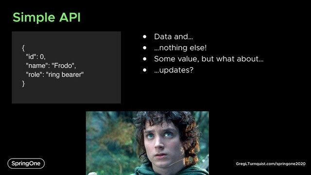 GregLTurnquist.com/springone2020
Simple API
{
"id": 0,
"name": "Frodo",
"role": "ring bearer"
}
6
● Data and…
● …nothing else!
● Some value, but what about…
● …updates?

