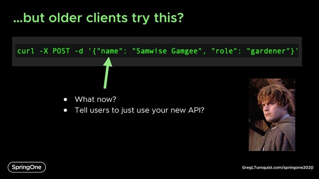 GregLTurnquist.com/springone2020
…but older clients try this?
6
● What now?
● Tell users to just use your new API?
