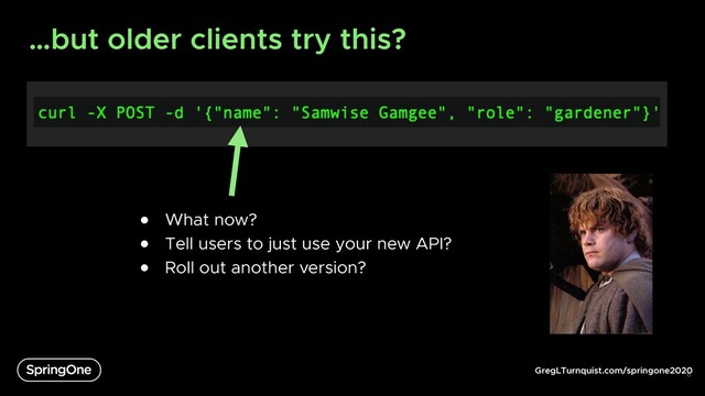 GregLTurnquist.com/springone2020
…but older clients try this?
6
● What now?
● Tell users to just use your new API?
● Roll out another version?
