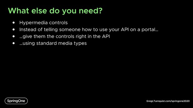 GregLTurnquist.com/springone2020
What else do you need?
● Hypermedia controls
● Instead of telling someone how to use your API on a portal…
● …give them the controls right in the API
● …using standard media types
